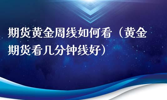 期货黄金周线如何看（黄金期货看几分钟线好）_https://www.kuaijiepai.net_国际期货_第1张