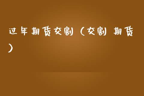 过年期货交割（交割 期货）_https://www.kuaijiepai.net_国际期货_第1张