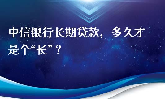 中信银行长期贷款，多久才是个“长”？_https://www.kuaijiepai.net_期货理财_第1张