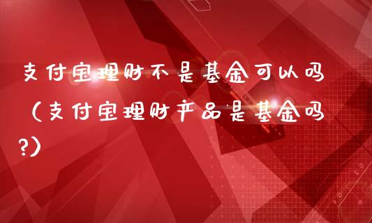 支付宝理财不是基金可以吗（支付宝理财产品是基金吗?）_https://www.kuaijiepai.net_期货理财_第1张