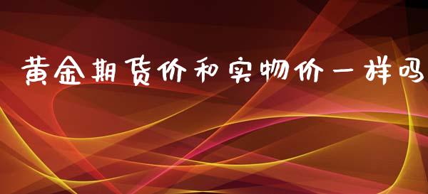黄金期货价和实物价一样吗_https://www.kuaijiepai.net_国际期货_第1张