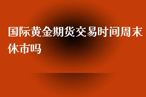 国际黄金期货交易时间周末休市吗_https://www.kuaijiepai.net_国际期货_第1张