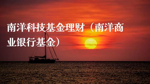 南洋科技基金理财（南洋商业银行基金）_https://www.kuaijiepai.net_期货理财_第1张