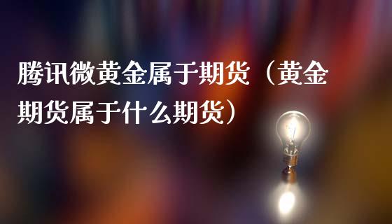 腾讯微黄金属于期货（黄金期货属于什么期货）_https://www.kuaijiepai.net_期货资讯_第1张