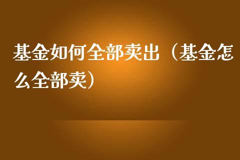 基金如何全部卖出（基金怎么全部卖）_https://www.kuaijiepai.net_期货理财_第1张
