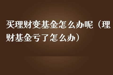 买理财变基金怎么办呢（理财基金亏了怎么办）_https://www.kuaijiepai.net_投资理财_第1张
