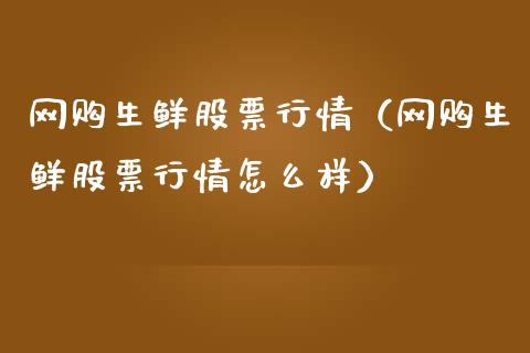 网购生鲜股票行情（网购生鲜股票行情怎么样）_https://www.kuaijiepai.net_国际股建_第1张