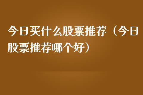 今日买什么股票推荐（今日股票推荐哪个好）_https://www.kuaijiepai.net_新股新闻_第1张