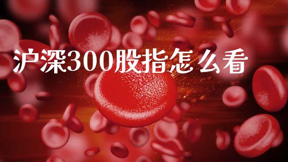 沪深300股指怎么看_https://www.kuaijiepai.net_期货资讯_第1张