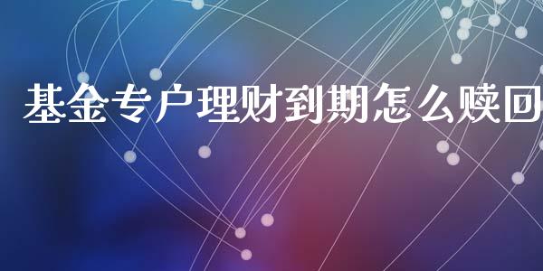基金专户理财到期怎么赎回_https://www.kuaijiepai.net_期货理财_第1张