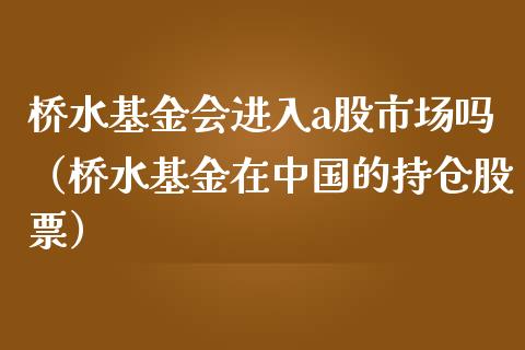 桥水基金会进入a股市场吗（桥水基金在中国的持仓股票）_https://www.kuaijiepai.net_投资理财_第1张