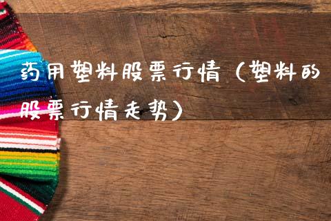药用塑料股票行情（塑料的股票行情走势）_https://www.kuaijiepai.net_国际股建_第1张