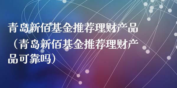 青岛新佰基金推荐理财产品（青岛新佰基金推荐理财产品可靠吗）_https://www.kuaijiepai.net_投资理财_第1张