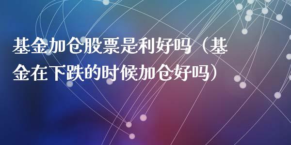 基金加仓股票是利好吗（基金在下跌的时候加仓好吗）_https://www.kuaijiepai.net_期货理财_第1张