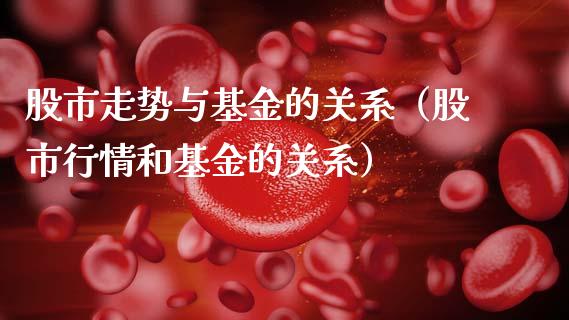 股市走势与基金的关系（股市行情和基金的关系）_https://www.kuaijiepai.net_投资理财_第1张