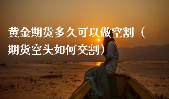 黄金期货多久可以做空割（期货空头如何交割）_https://www.kuaijiepai.net_期货资讯_第1张