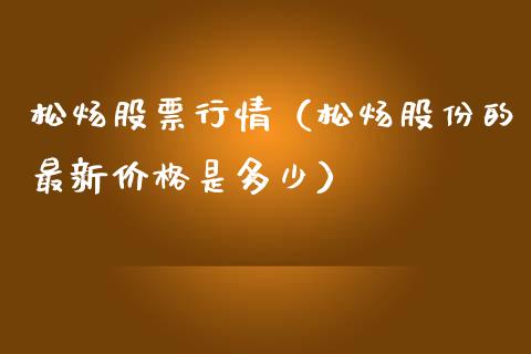 松炀股票行情（松炀股份的最新价格是多少）_https://www.kuaijiepai.net_国际股建_第1张