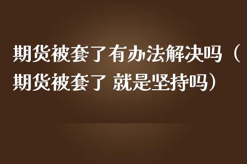期货被套了有办法解决吗（期货被套了 就是坚持吗）_https://www.kuaijiepai.net_期货资讯_第1张