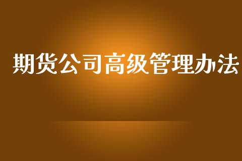 期货公司高级管理办法_https://www.kuaijiepai.net_投资理财_第1张