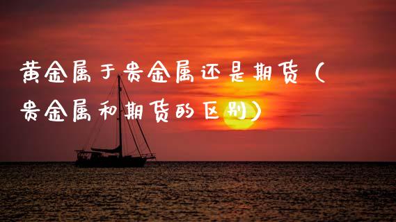 黄金属于贵金属还是期货（贵金属和期货的区别）_https://www.kuaijiepai.net_期货资讯_第1张