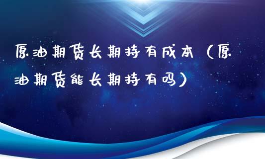 原油期货长期持有成本（原油期货能长期持有吗）_https://www.kuaijiepai.net_期货资讯_第1张
