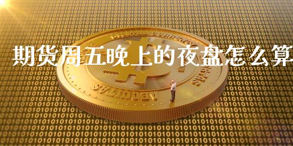 期货周五晚上的夜盘怎么算_https://www.kuaijiepai.net_国际股建_第1张