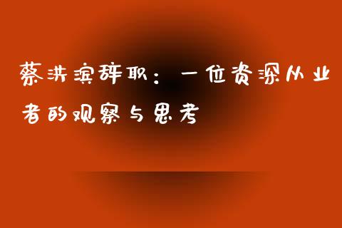 蔡洪滨辞职：一位资深从业者的观察与思考_https://www.kuaijiepai.net_新股新闻_第1张
