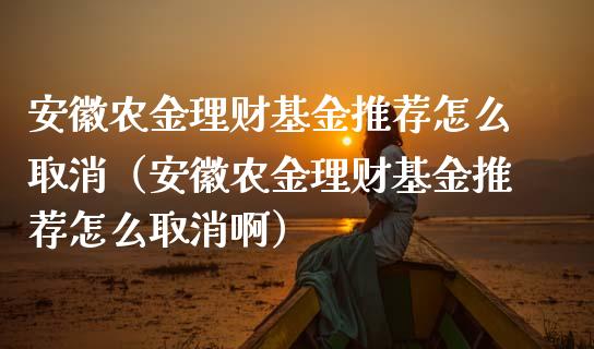 安徽农金理财基金推荐怎么取消（安徽农金理财基金推荐怎么取消啊）_https://www.kuaijiepai.net_投资理财_第1张