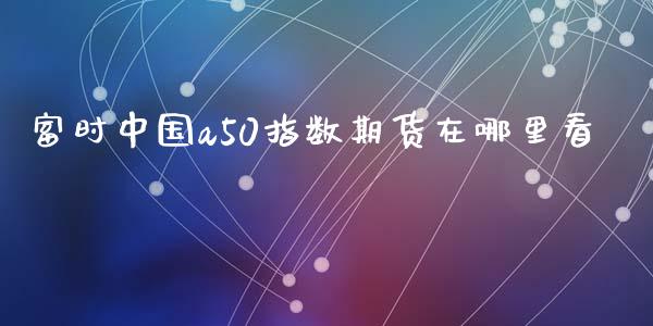富时中国a50指数期货在哪里看_https://www.kuaijiepai.net_国际期货_第1张