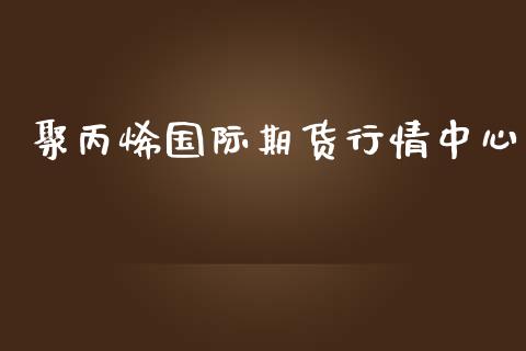 聚丙烯国际期货行情中心_https://www.kuaijiepai.net_期货在线_第1张