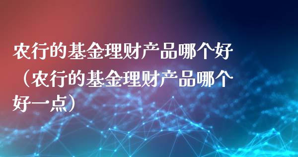 农行的基金理财产品哪个好（农行的基金理财产品哪个好一点）_https://www.kuaijiepai.net_期货理财_第1张