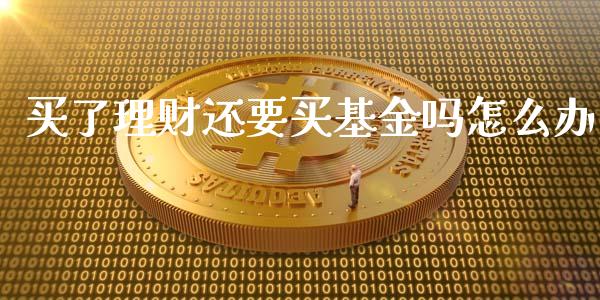 买了理财还要买基金吗怎么办_https://www.kuaijiepai.net_投资理财_第1张