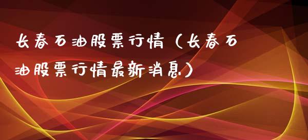 长春石油股票行情（长春石油股票行情最新消息）_https://www.kuaijiepai.net_股票理论_第1张