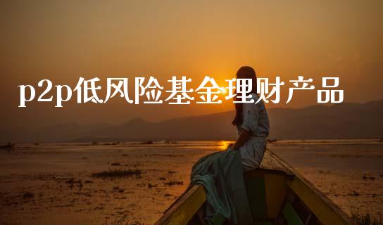 p2p低风险基金理财产品_https://www.kuaijiepai.net_期货理财_第1张