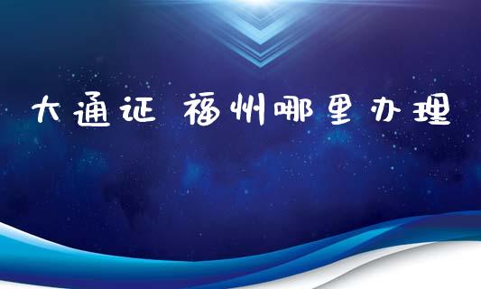 大通证 福州哪里办理_https://www.kuaijiepai.net_期货在线_第1张