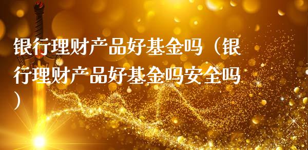 银行理财产品好基金吗（银行理财产品好基金吗安全吗）_https://www.kuaijiepai.net_投资理财_第1张
