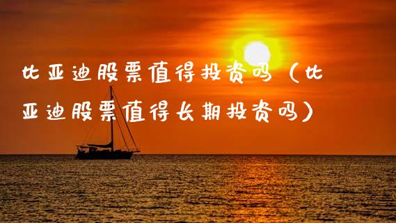 比亚迪股票值得投资吗（比亚迪股票值得长期投资吗）_https://www.kuaijiepai.net_国际股建_第1张