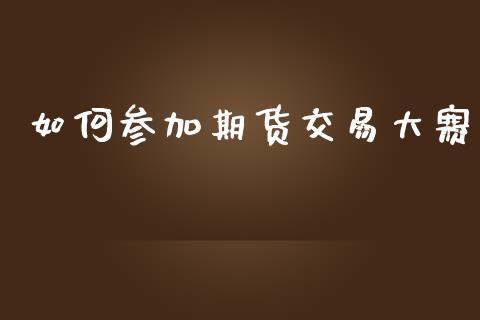 如何参加期货交易大赛_https://www.kuaijiepai.net_期货资讯_第1张