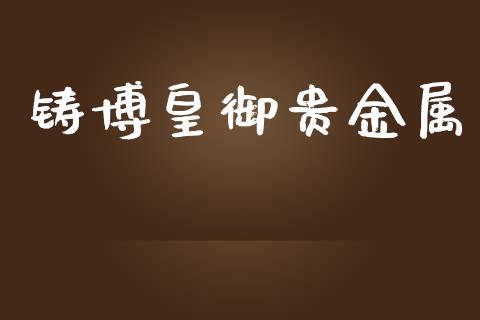 铸博皇御贵金属_https://www.kuaijiepai.net_国际期货_第1张
