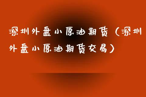 深圳外盘小原油期货（深圳外盘小原油期货交易）_https://www.kuaijiepai.net_国际期货_第1张