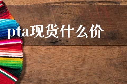 pta现货什么价_https://www.kuaijiepai.net_投资理财_第1张