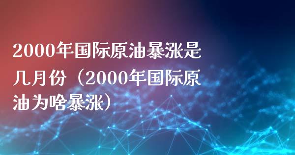 2000年国际原油暴涨是几月份（2000年国际原油为啥暴涨）_https://www.kuaijiepai.net_新股新闻_第1张