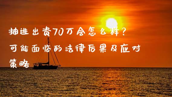 抽逃出资70万会怎么样？可能面临的法律后果及应对策略_https://www.kuaijiepai.net_期货在线_第1张