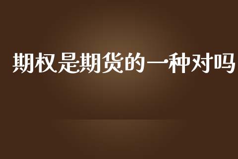 期权是期货的一种对吗_https://www.kuaijiepai.net_期货资讯_第1张