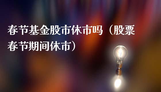 春节基金股市休市吗（股票春节期间休市）_https://www.kuaijiepai.net_投资理财_第1张