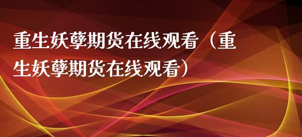 重生妖孽期货在线观看（重生妖孽期货在线观看）_https://www.kuaijiepai.net_期货在线_第1张
