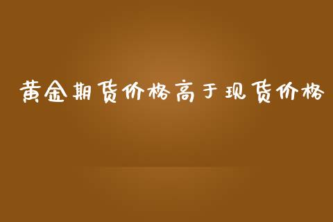 黄金期货价格高于现货价格_https://www.kuaijiepai.net_期货资讯_第1张