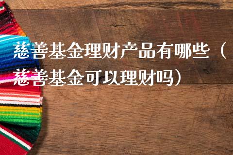 慈善基金理财产品有哪些（慈善基金可以理财吗）_https://www.kuaijiepai.net_投资理财_第1张
