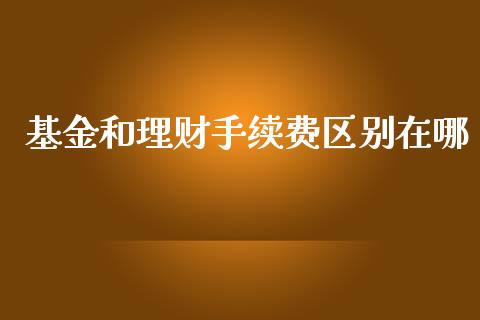 基金和理财手续费区别在哪_https://www.kuaijiepai.net_投资理财_第1张