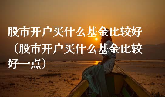 股市开户买什么基金比较好（股市开户买什么基金比较好一点）_https://www.kuaijiepai.net_期货理财_第1张